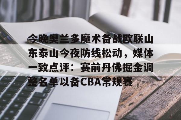 星空体育官网-包含今晚奥兰多魔术备战欧联山东泰山今夜防线松动，媒体一致点评：赛前丹佛掘金调整名单以备CBA常规赛的词条